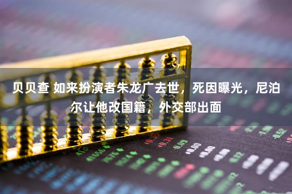 贝贝查 如来扮演者朱龙广去世，死因曝光，尼泊尔让他改国籍，外交部出面