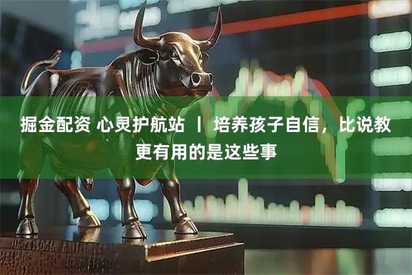 掘金配资 心灵护航站 丨 培养孩子自信，比说教更有用的是这些事