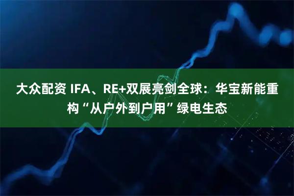 大众配资 IFA、RE+双展亮剑全球：华宝新能重构“从户外到户用”绿电生态