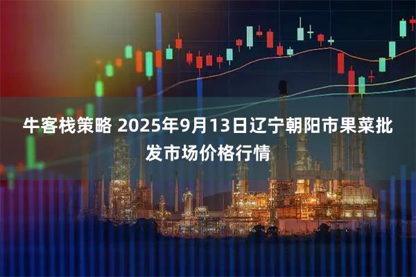 牛客栈策略 2025年9月13日辽宁朝阳市果菜批发市场价格行情