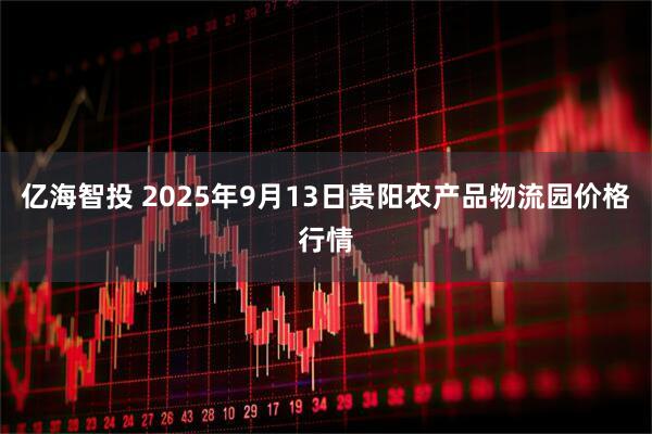 亿海智投 2025年9月13日贵阳农产品物流园价格行情
