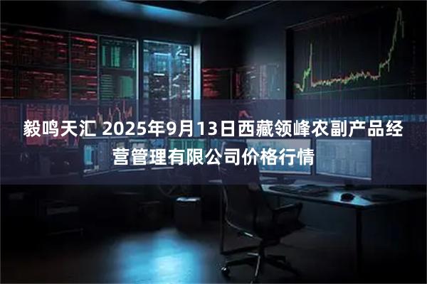 毅鸣天汇 2025年9月13日西藏领峰农副产品经营管理有限公司价格行情
