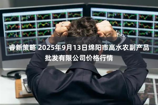 睿新策略 2025年9月13日绵阳市高水农副产品批发有限公司价格行情