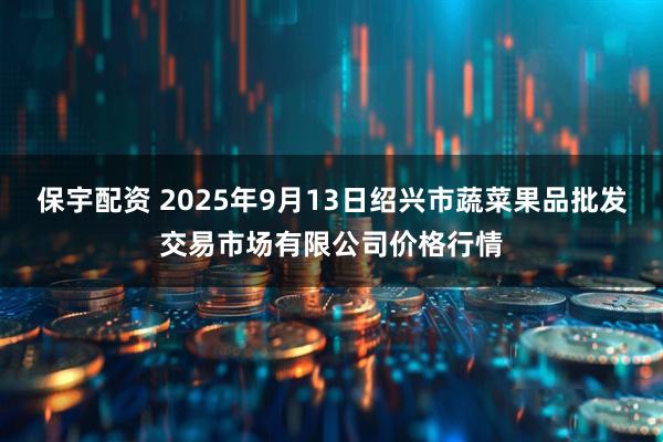保宇配资 2025年9月13日绍兴市蔬菜果品批发交易市场有限公司价格行情