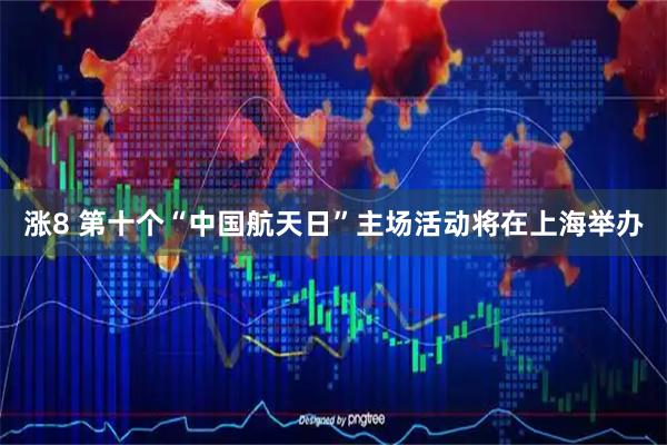 涨8 第十个“中国航天日”主场活动将在上海举办