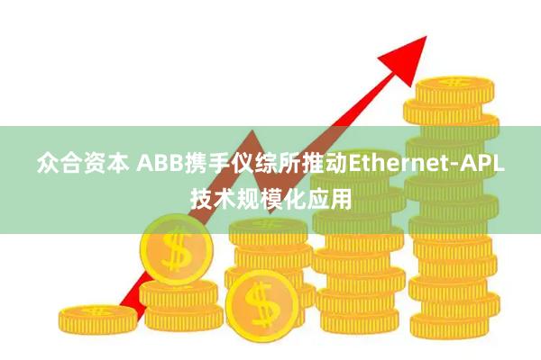 众合资本 ABB携手仪综所推动Ethernet-APL技术规模化应用