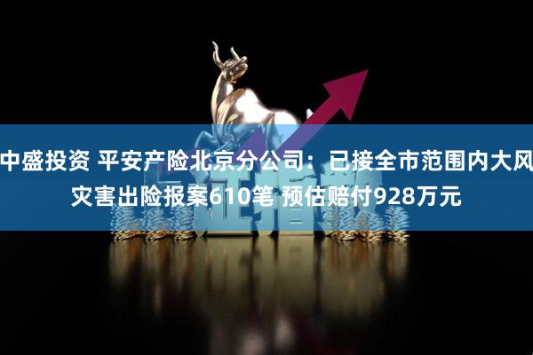 中盛投资 平安产险北京分公司：已接全市范围内大风灾害出险报案610笔 预估赔付928万元