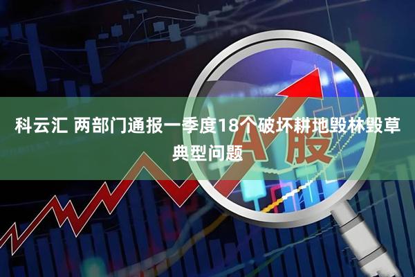 科云汇 两部门通报一季度18个破坏耕地毁林毁草典型问题