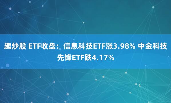 趣炒股 ETF收盘：信息科技ETF涨3.98% 中金科技先锋ETF跌4.17%