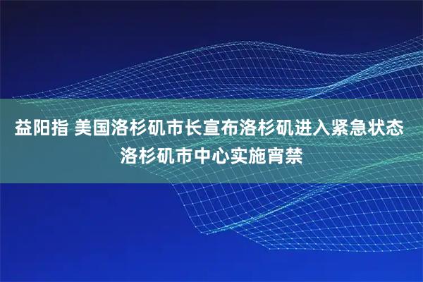 益阳指 美国洛杉矶市长宣布洛杉矶进入紧急状态 洛杉矶市中心实施宵禁