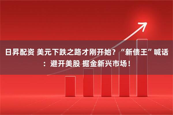 日昇配资 美元下跌之路才刚开始？“新债王”喊话：避开美股 掘金新兴市场！