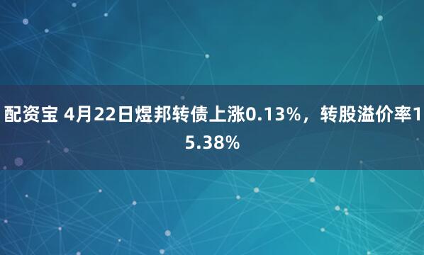 配资宝 4月22日煜邦转债上涨0.13%，转股溢价率15.38%