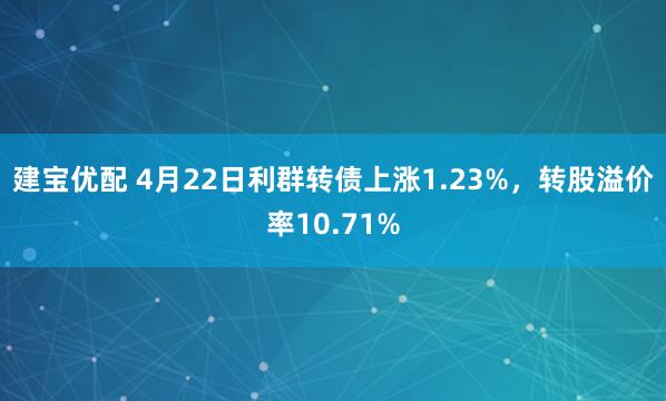 建宝优配 4月22日利群转债上涨1.23%，转股溢价率10.71%
