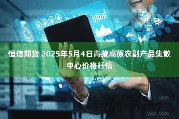 恒信期货 2025年5月4日青藏高原农副产品集散中心价格行情