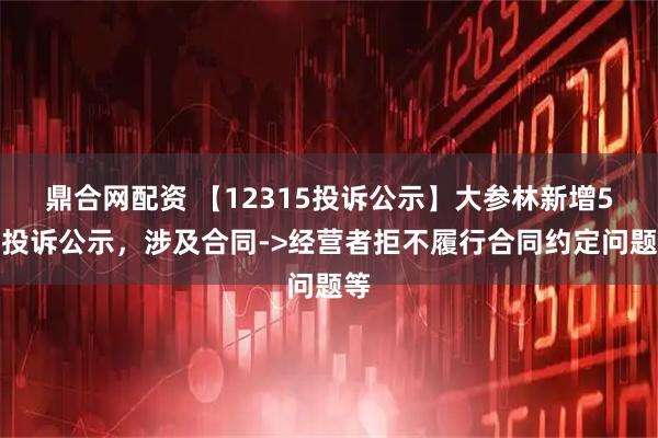 鼎合网配资 【12315投诉公示】大参林新增5件投诉公示，涉及合同->经营者拒不履行合同约定问题等
