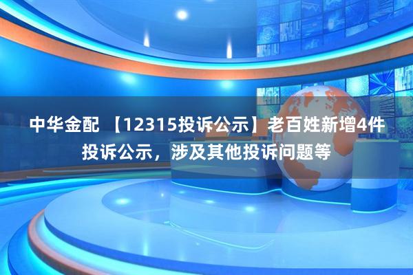 中华金配 【12315投诉公示】老百姓新增4件投诉公示，涉及其他投诉问题等