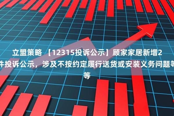 立盟策略 【12315投诉公示】顾家家居新增2件投诉公示，涉及不按约定履行送货或安装义务问题等
