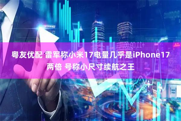粤友优配 雷军称小米17电量几乎是iPhone17两倍 号称小尺寸续航之王