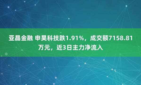 亚晶金融 申昊科技跌1.91%，成交额7158.81万元，近3日主力净流入