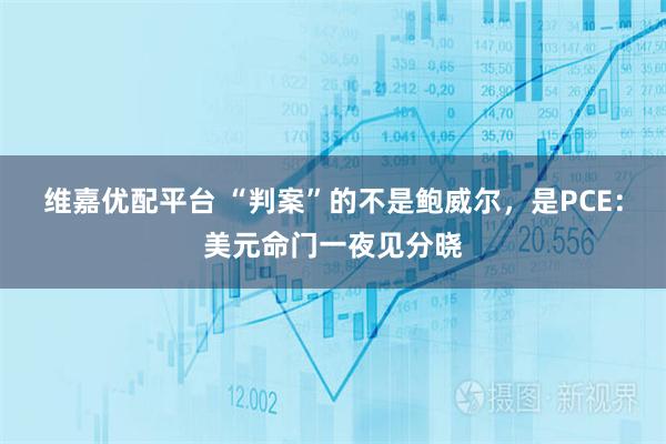 维嘉优配平台 “判案”的不是鲍威尔，是PCE：美元命门一夜见分晓