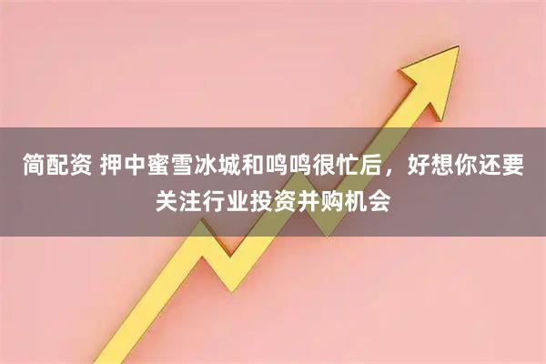 简配资 押中蜜雪冰城和鸣鸣很忙后，好想你还要关注行业投资并购机会