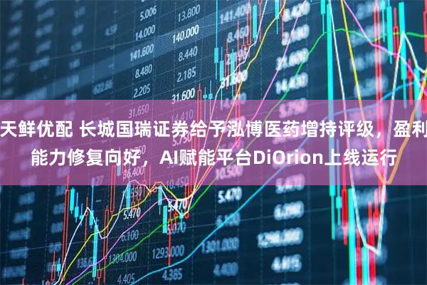 天鲜优配 长城国瑞证券给予泓博医药增持评级，盈利能力修复向好，AI赋能平台DiOrion上线运行