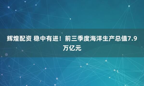 辉煌配资 稳中有进！前三季度海洋生产总值7.9万亿元
