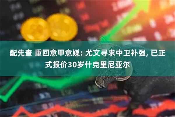 配先查 重回意甲意媒: 尤文寻求中卫补强, 已正式报价30岁什克里尼亚尔