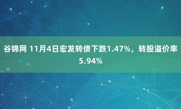 谷锦网 11月4日宏发转债下跌1.47%，转股溢价率5.94%