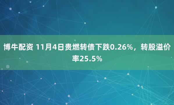 博牛配资 11月4日贵燃转债下跌0.26%，转股溢价率25.5%