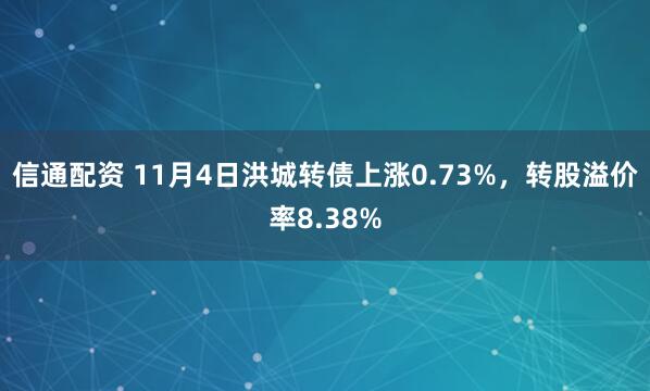 信通配资 11月4日洪城转债上涨0.73%，转股溢价率8.38%