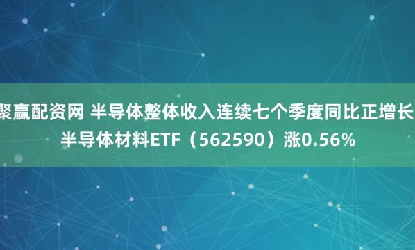 聚赢配资网 半导体整体收入连续七个季度同比正增长，半导体材料ETF（562590）涨0.56%