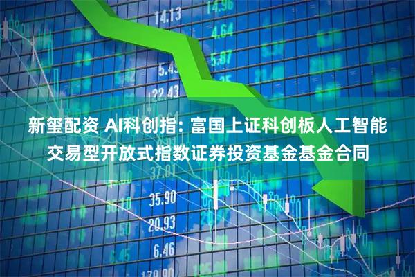 新玺配资 AI科创指: 富国上证科创板人工智能交易型开放式指数证券投资基金基金合同