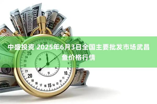中盛投资 2025年6月3日全国主要批发市场武昌鱼价格行情