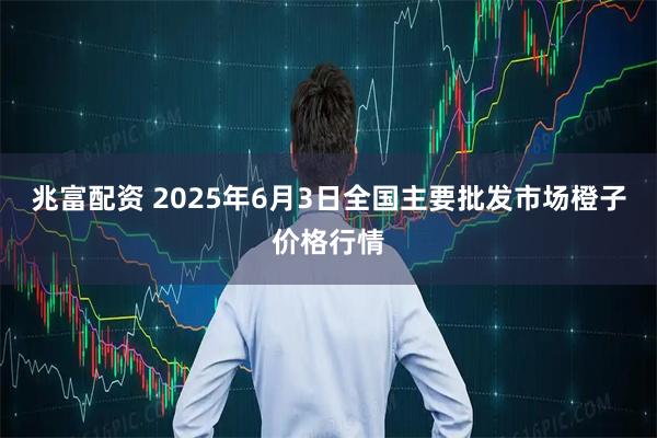 兆富配资 2025年6月3日全国主要批发市场橙子价格行情