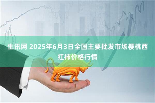 生讯网 2025年6月3日全国主要批发市场樱桃西红柿价格行情