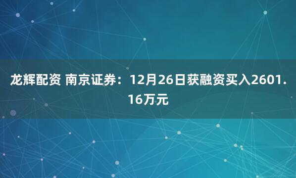 龙辉配资 南京证券：12月26日获融资买入2601.16万元