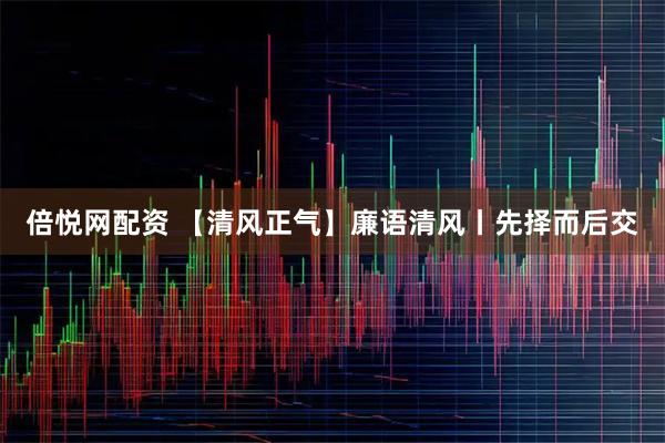 倍悦网配资 【清风正气】廉语清风丨先择而后交