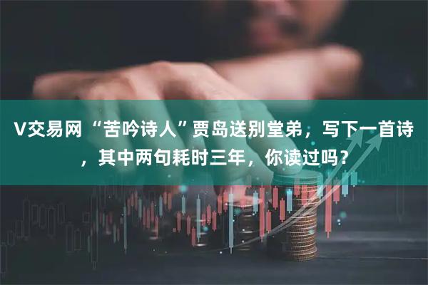 V交易网 “苦吟诗人”贾岛送别堂弟，写下一首诗，其中两句耗时三年，你读过吗？