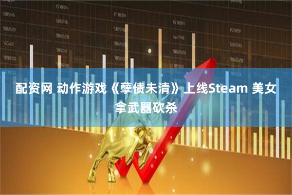 配资网 动作游戏《孽债未清》上线Steam 美女拿武器砍杀