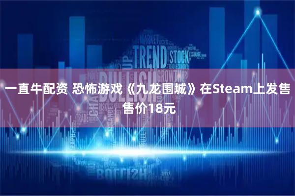 一直牛配资 恐怖游戏《九龙围城》在Steam上发售 售价18元