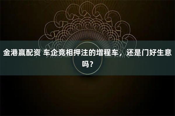 金港赢配资 车企竞相押注的增程车，还是门好生意吗？
