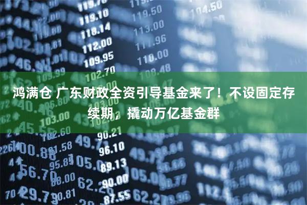 鸿满仓 广东财政全资引导基金来了！不设固定存续期，撬动万亿基金群