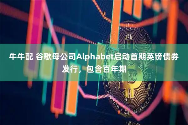 牛牛配 谷歌母公司Alphabet启动首期英镑债券发行，包含百年期