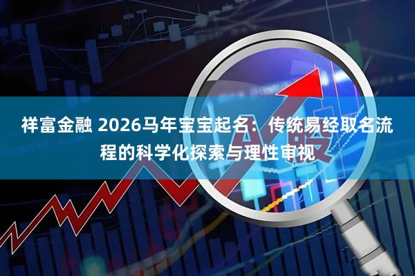 祥富金融 2026马年宝宝起名：传统易经取名流程的科学化探索与理性审视