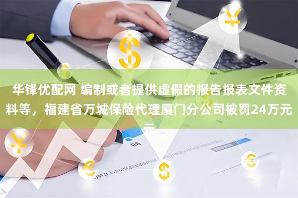 华锋优配网 编制或者提供虚假的报告报表文件资料等，福建省万城保险代理厦门分公司被罚24万元