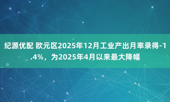 纪源优配 欧元区2025年12月工业产出月率录得-1.4%，为2025年4月以来最大降幅