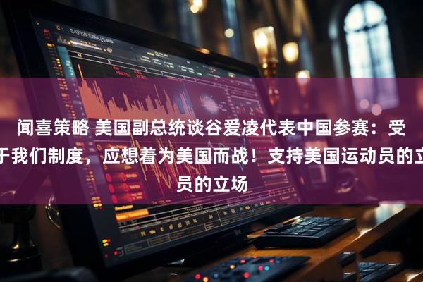 闻喜策略 美国副总统谈谷爱凌代表中国参赛：受益于我们制度，应想着为美国而战！支持美国运动员的立场