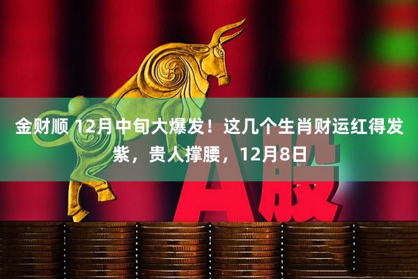 金财顺 12月中旬大爆发！这几个生肖财运红得发紫，贵人撑腰，12月8日