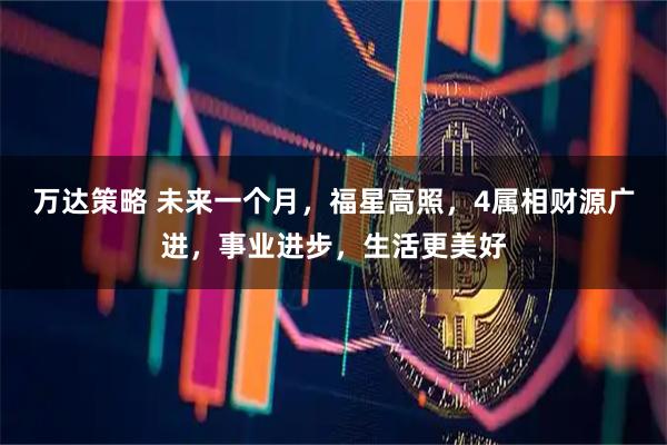 万达策略 未来一个月，福星高照，4属相财源广进，事业进步，生活更美好